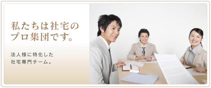 私たちは社宅のプロ集団です。　法人様に特化した社宅専門チーム